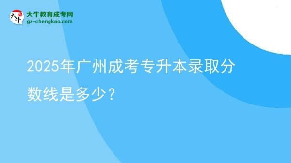 2025年廣州成考專升本錄取分?jǐn)?shù)線是多少？圖片