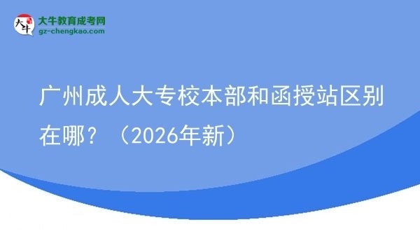 廣州成人大專校本部和函授站區(qū)別在哪？（2026年新）圖片
