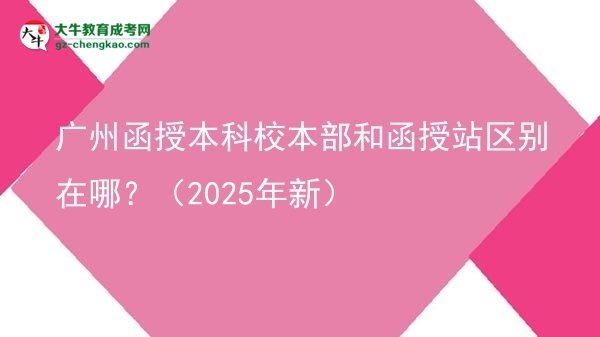 廣州函授本科校本部和函授站區(qū)別在哪？（2025年新）圖片