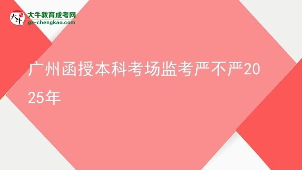 【圖文】廣州函授本科考場(chǎng)監(jiān)考嚴(yán)不嚴(yán)2025年