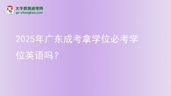 2025年廣東成考拿學位必考學位英語嗎？圖片