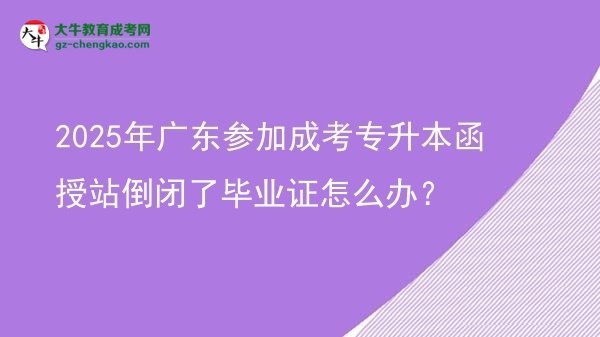 2025年廣東參加成考專升本函授站倒閉了畢業(yè)證怎么辦？圖片