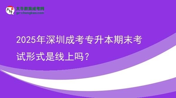 2025年深圳成考專升本期末考試形式是線上嗎?圖片