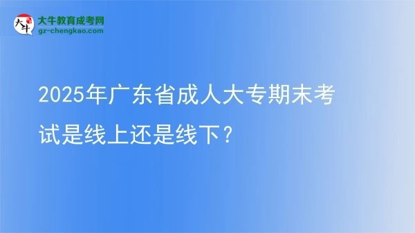 2025年廣東省成人大專期末考試是線上還是線下?圖片