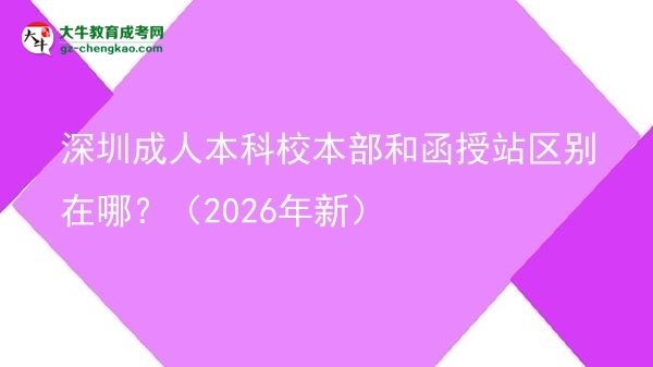 深圳成人本科校本部和函授站區(qū)別在哪？（2026年新）圖片