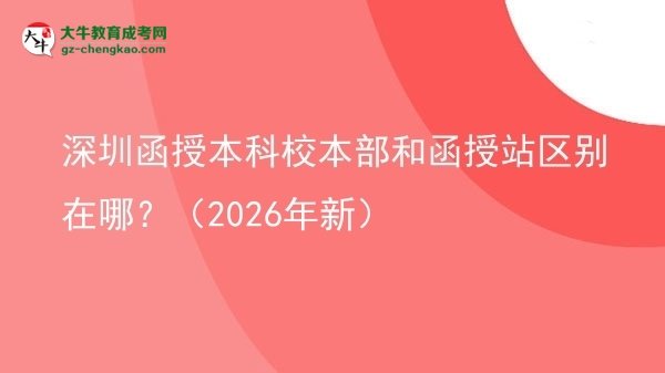 【圖解】深圳函授本科校本部和函授站區(qū)別在哪？（2026年新）