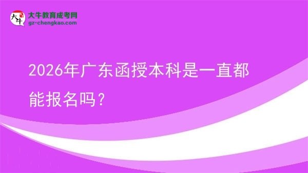 【圖文】2026年廣東函授本科是一直都能報名嗎？