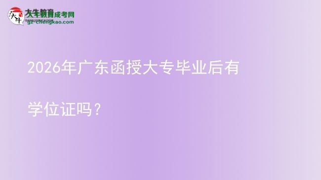 2026年廣東函授大專畢業(yè)后有學(xué)位證嗎？圖片