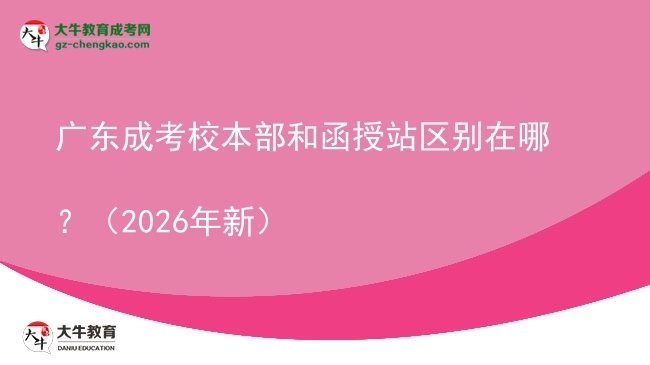 【圖解】廣東成考校本部和函授站區(qū)別在哪？（2026年新）