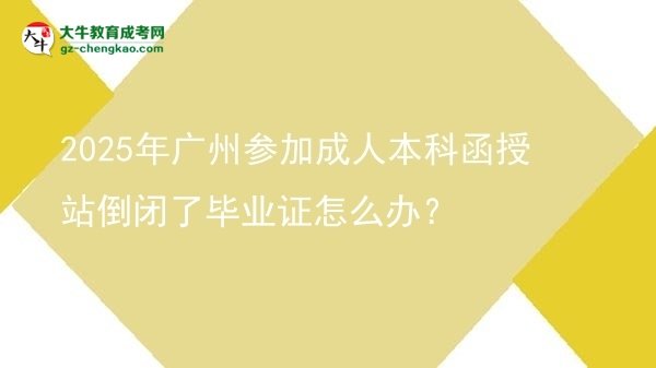 2025年廣州參加成人本科函授站倒閉了畢業(yè)證怎么辦？圖片