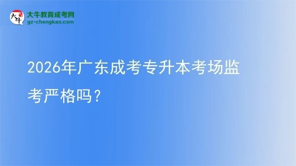 2026年廣東成考專(zhuān)升本考場(chǎng)監(jiān)考嚴(yán)格嗎?圖片