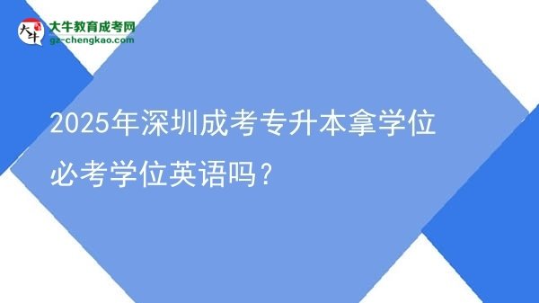 2025年深圳成考專升本拿學位必考學位英語嗎？圖片