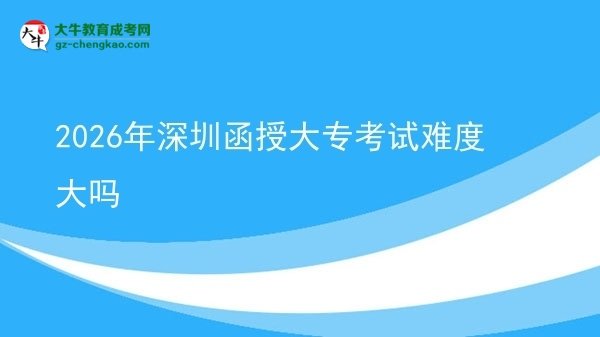2026年深圳函授大?？荚囯y度大嗎