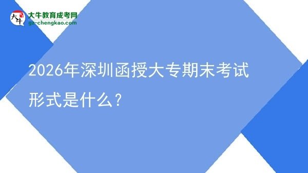 2026年深圳函授大專期末考試形式是什么？圖片