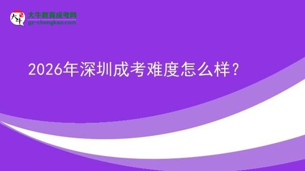 【科普】2026年深圳成考難度怎么樣？