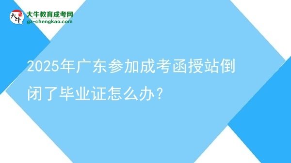 2025年廣東參加成考函授站倒閉了畢業(yè)證怎么辦？圖片
