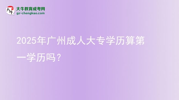 2025年廣州成人大專學(xué)歷算第一學(xué)歷嗎？圖片