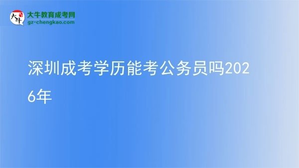 深圳成考學(xué)歷能考公務(wù)員嗎2026年圖片