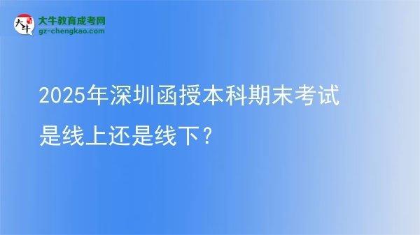 【圖文】2025年深圳函授本科期末考試是線上還是線下？