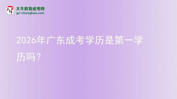 【圖文】2026年廣東成考學歷是第一學歷嗎？