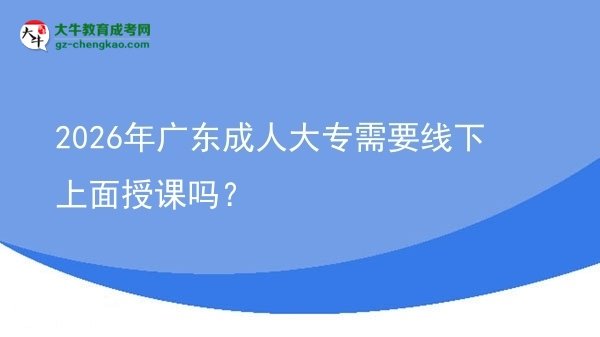 2026年廣東成人大專需要線下上面授課嗎?圖片