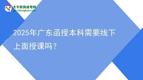 2025年廣東函授本科需要線下上面授課嗎？圖片