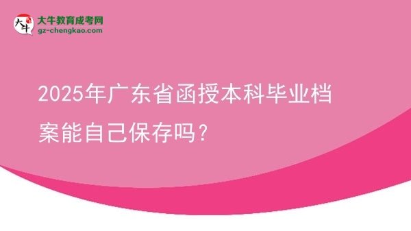 2025年廣東省函授本科畢業(yè)檔案能自己保存嗎？圖片