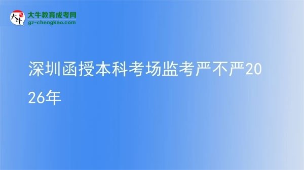 【圖文】深圳函授本科考場(chǎng)監(jiān)考嚴(yán)不嚴(yán)2026年