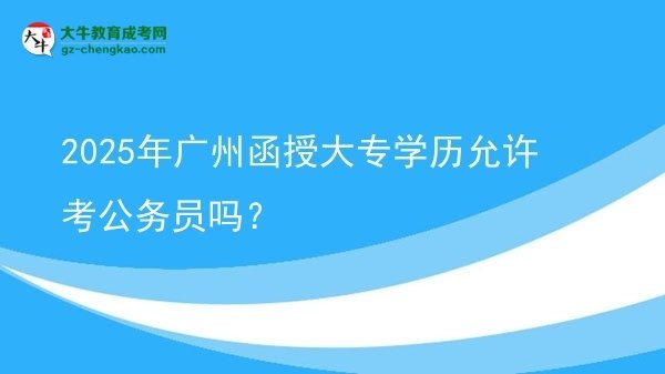 2025年廣州函授大專(zhuān)學(xué)歷允許考公務(wù)員嗎？圖片