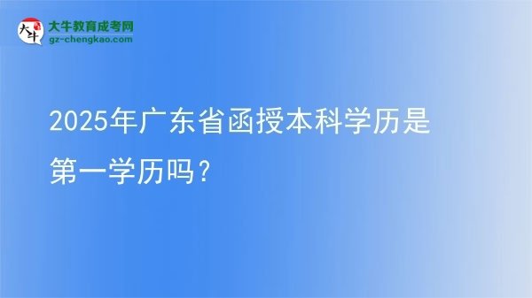 2025年廣東省函授本科學(xué)歷是第一學(xué)歷嗎？圖片