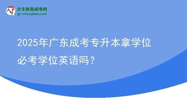 2025年廣東成考專升本拿學位必考學位英語嗎?圖片