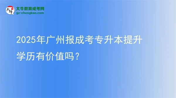 2025年廣州報(bào)成考專升本提升學(xué)歷有價(jià)值嗎？圖片