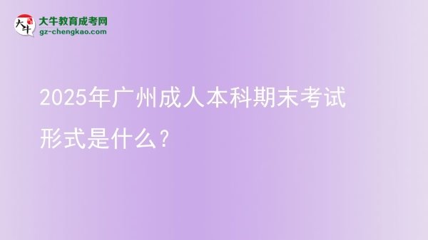 2025年廣州成人本科期末考試形式是什么？圖片