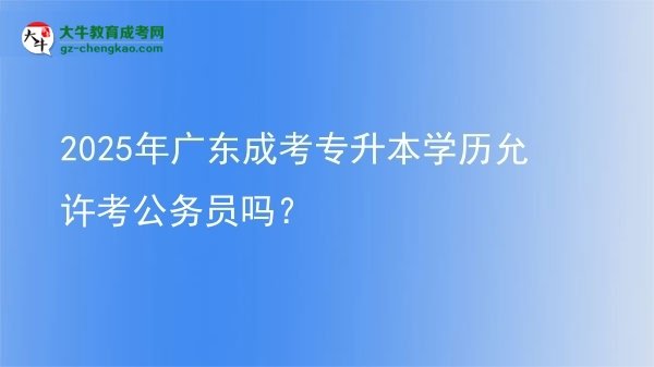 2025年廣東成考專升本學(xué)歷允許考公務(wù)員嗎？圖片