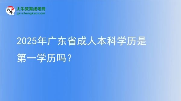 2025年廣東省成人本科學(xué)歷是第一學(xué)歷嗎？圖片