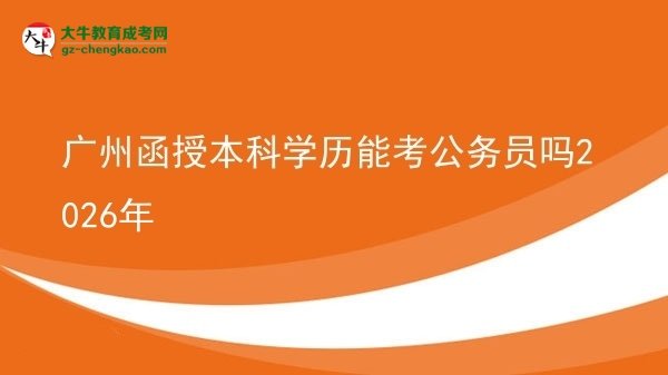 【圖文】廣州函授本科學(xué)歷能考公務(wù)員嗎2026年