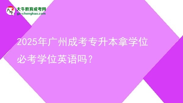 2025年廣州成考專升本拿學(xué)位必考學(xué)位英語嗎？圖片