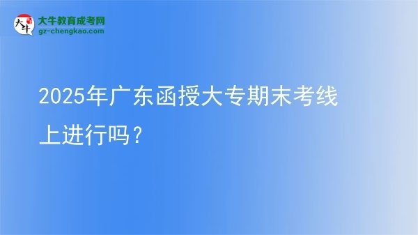 2025年廣東函授大專期末考線上進(jìn)行嗎？圖片