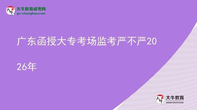 廣東函授大專(zhuān)考場(chǎng)監(jiān)考嚴(yán)不嚴(yán)2026年