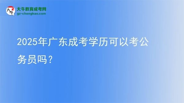 【圖文】2025年廣東成考學(xué)歷可以考公務(wù)員嗎？