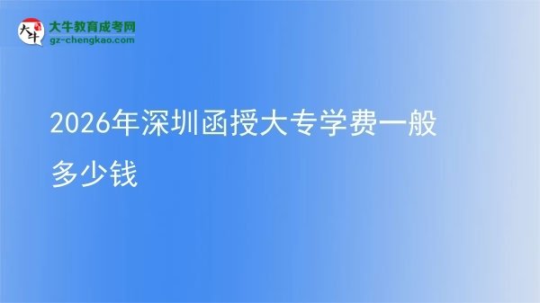 【揭秘】2026年深圳函授大專學(xué)費一般多少錢