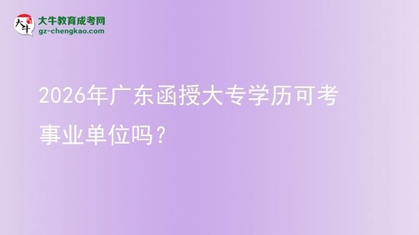 2026年廣東函授大專(zhuān)學(xué)歷可考事業(yè)單位嗎？