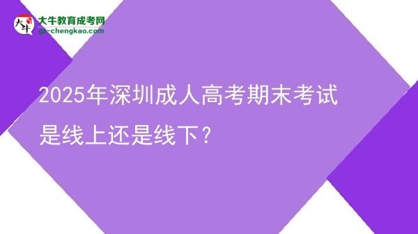 2025年深圳成人高考期末考試是線上還是線下?圖片