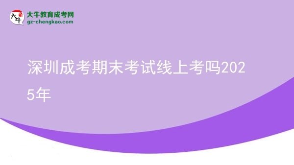 深圳成考期末考試線上考嗎2025年