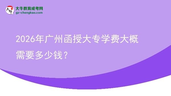 2026年廣州函授大專學(xué)費(fèi)大概需要多少錢？圖片