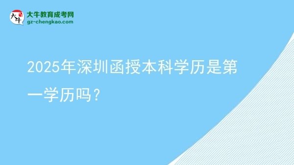 【圖文】2025年深圳函授本科學(xué)歷是第一學(xué)歷嗎？