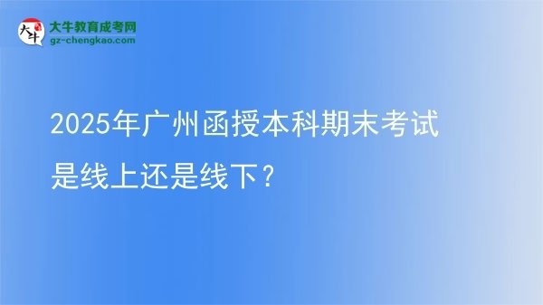2025年廣州函授本科期末考試是線上還是線下？圖片