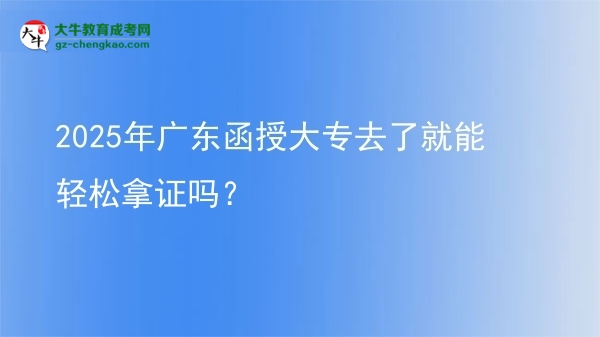 2025年廣東函授大專去了就能輕松拿證嗎？圖片