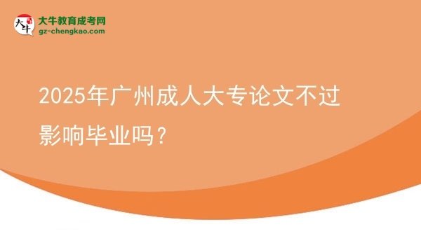 2025年廣州成人大專(zhuān)論文不過(guò)影響畢業(yè)嗎？圖片