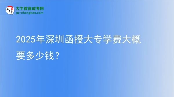 2025年深圳函授大專學(xué)費(fèi)大概要多少錢？圖片